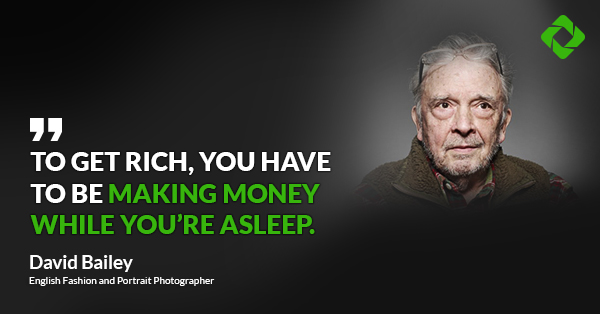 “To get rich, you have to be making money while you’re asleep.” — David Bailey