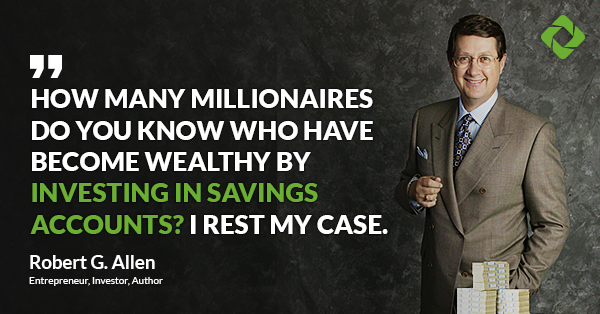 “How many millionaires do you know who have become wealthy by investing in savings accounts? I rest my case.”  — Robert G. Allen