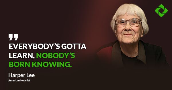 “Everybody’s gotta learn, nobody’s born knowing.” — Harper Lee