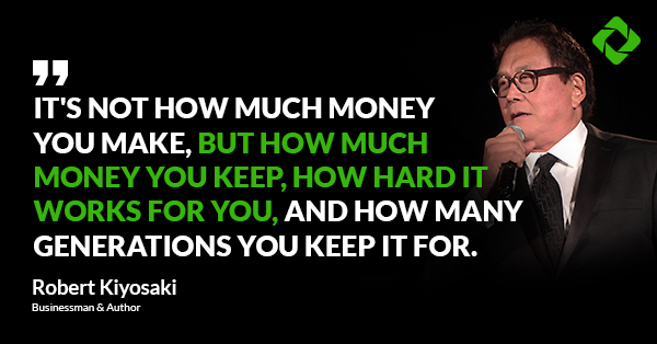 “It’s not how much money you make, but how much money you keep, how hard it works for you, and how many generations you keep it for.” — Robert Kiyosaki