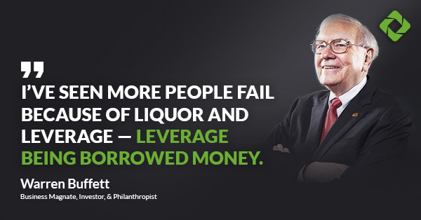 I’ve seen more people fail because of liquor and leverage — leverage being borrowed money