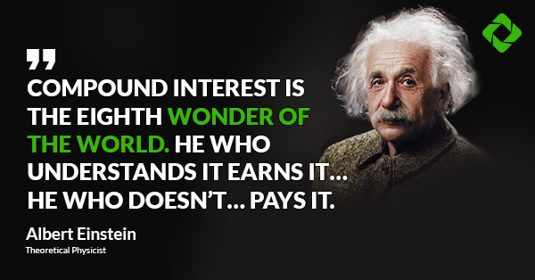 “Compound interest is the eighth wonder of the world. He who understands it earns it... he who doesn’t... pays it.” — Albert Einstein